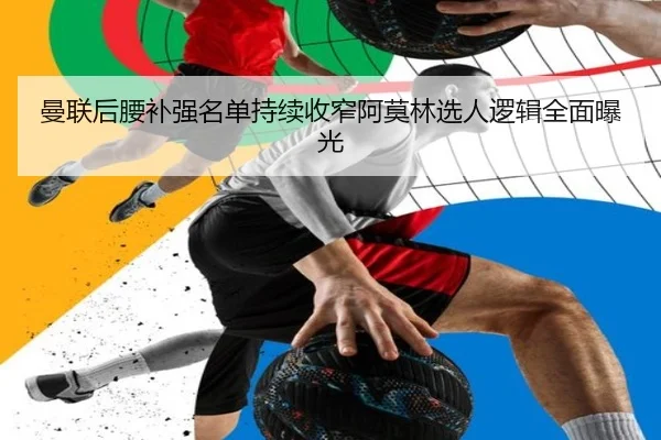 曼联后腰补强名单持续收窄阿莫林选人逻辑全面曝光