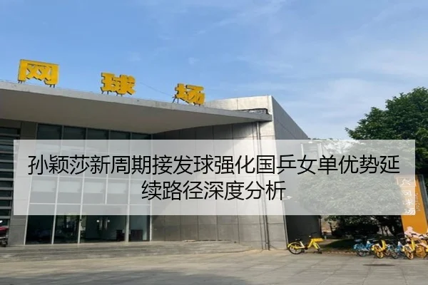孙颖莎新周期接发球强化国乒女单优势延续路径深度分析