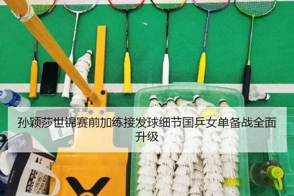 孙颖莎世锦赛前加练接发球细节国乒女单备战全面升级