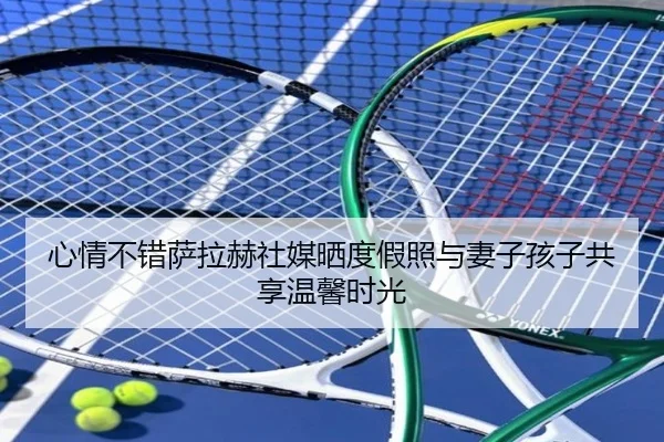 心情不错萨拉赫社媒晒度假照与妻子孩子共享温馨时光