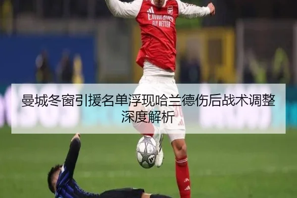 曼城冬窗引援名单浮现哈兰德伤后战术调整深度解析