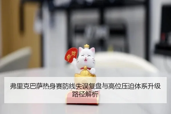 弗里克巴萨热身赛防线失误复盘与高位压迫体系升级路径解析